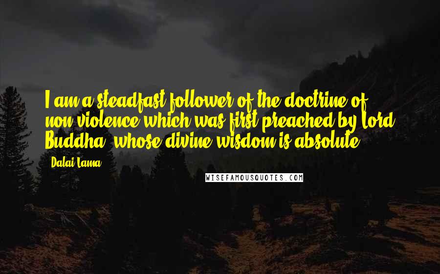 Dalai Lama Quotes: I am a steadfast follower of the doctrine of non-violence which was first preached by Lord Buddha, whose divine wisdom is absolute ...