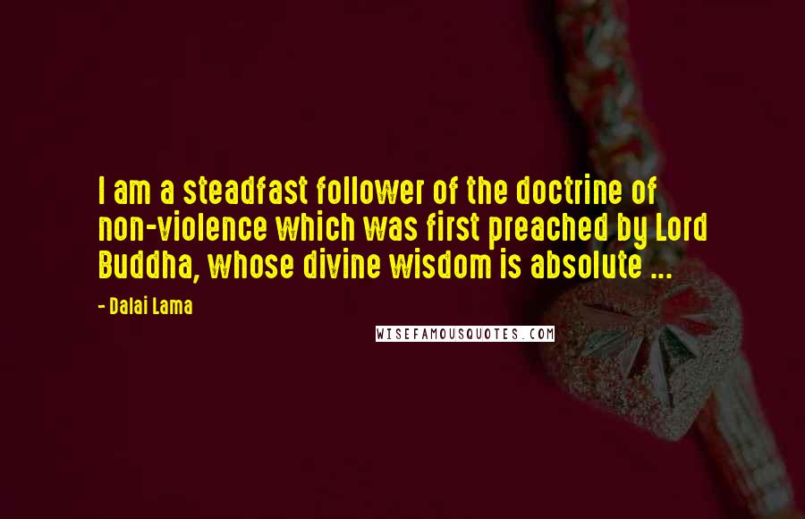 Dalai Lama Quotes: I am a steadfast follower of the doctrine of non-violence which was first preached by Lord Buddha, whose divine wisdom is absolute ...