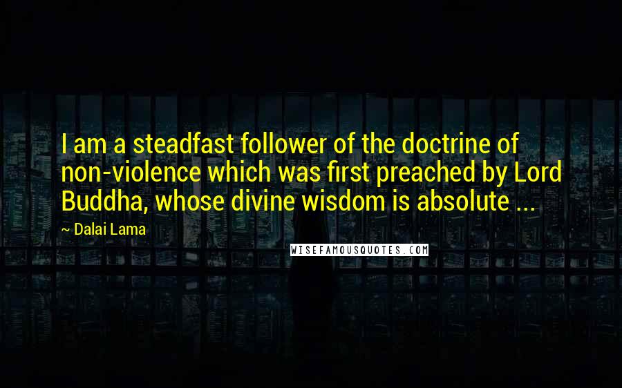 Dalai Lama Quotes: I am a steadfast follower of the doctrine of non-violence which was first preached by Lord Buddha, whose divine wisdom is absolute ...