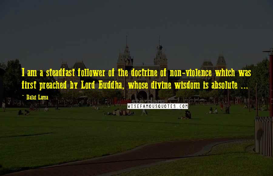Dalai Lama Quotes: I am a steadfast follower of the doctrine of non-violence which was first preached by Lord Buddha, whose divine wisdom is absolute ...