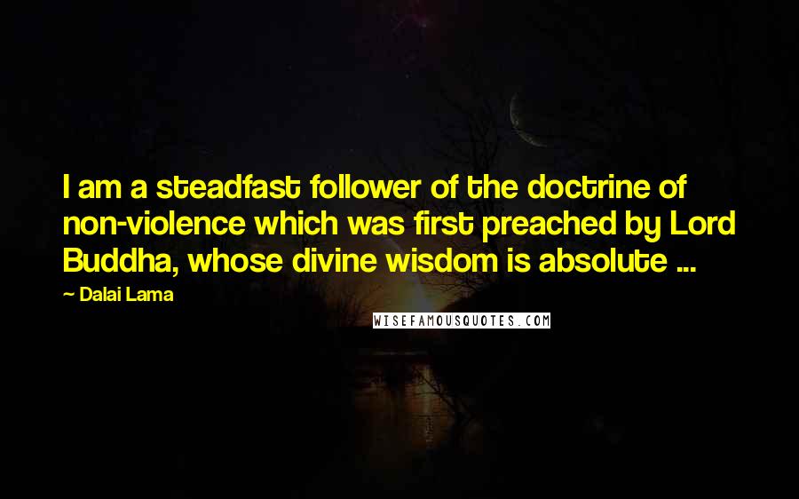 Dalai Lama Quotes: I am a steadfast follower of the doctrine of non-violence which was first preached by Lord Buddha, whose divine wisdom is absolute ...