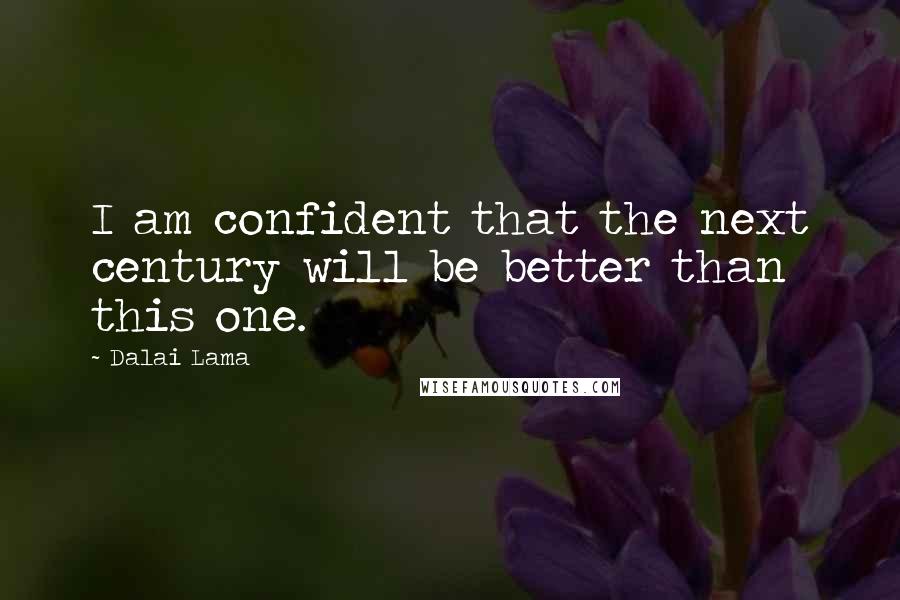 Dalai Lama Quotes: I am confident that the next century will be better than this one.