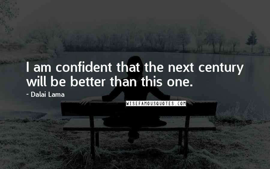 Dalai Lama Quotes: I am confident that the next century will be better than this one.