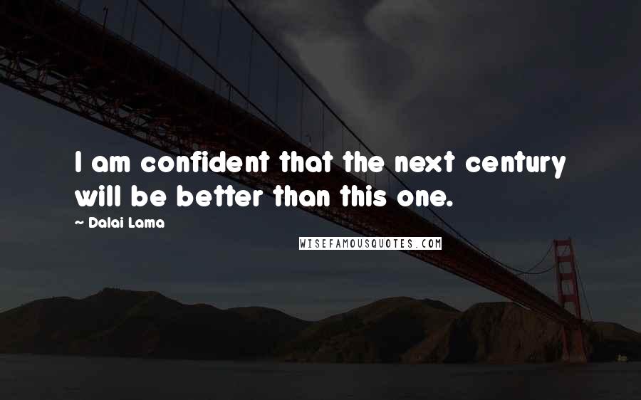 Dalai Lama Quotes: I am confident that the next century will be better than this one.