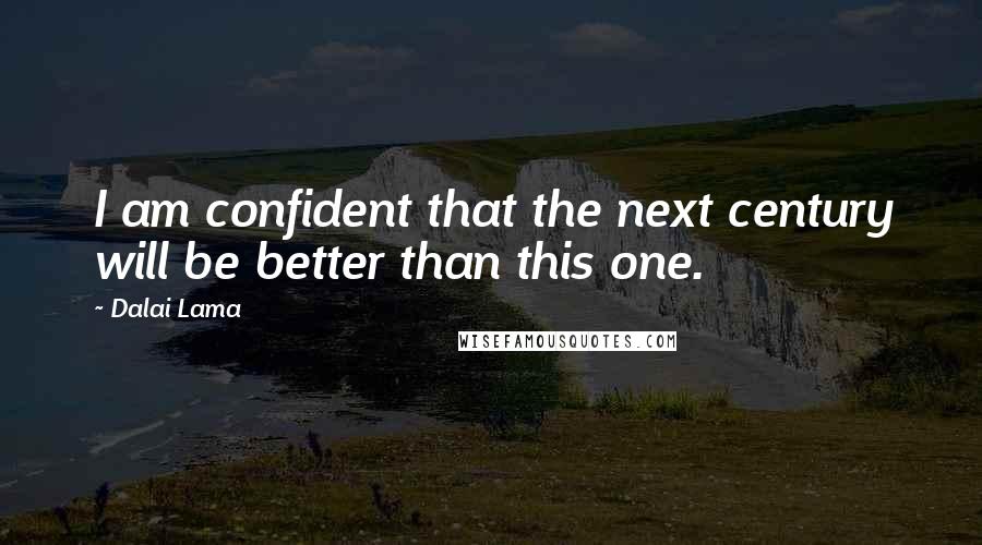 Dalai Lama Quotes: I am confident that the next century will be better than this one.