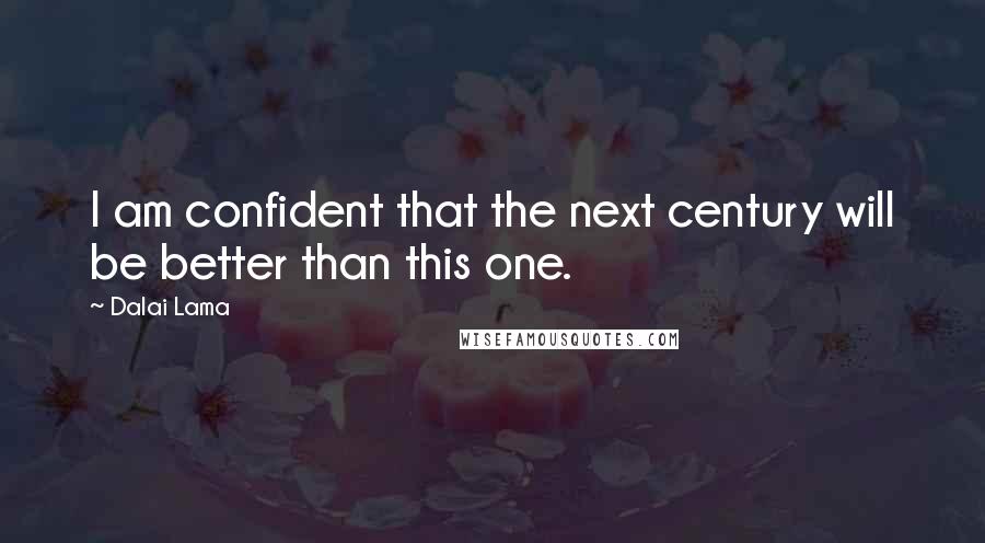 Dalai Lama Quotes: I am confident that the next century will be better than this one.