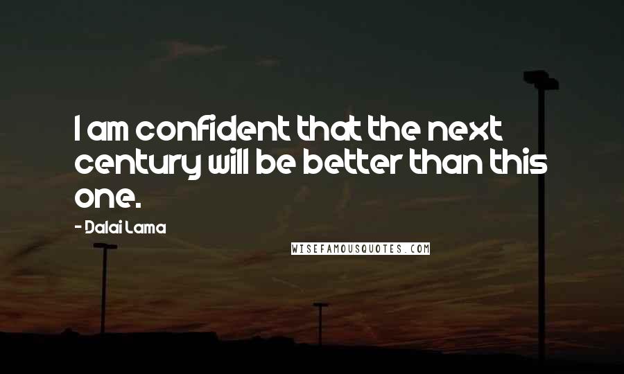 Dalai Lama Quotes: I am confident that the next century will be better than this one.