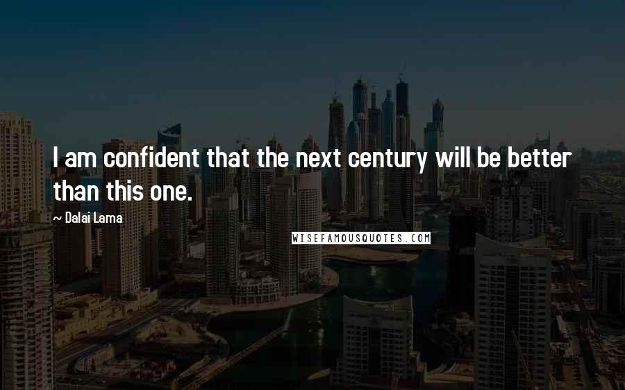 Dalai Lama Quotes: I am confident that the next century will be better than this one.