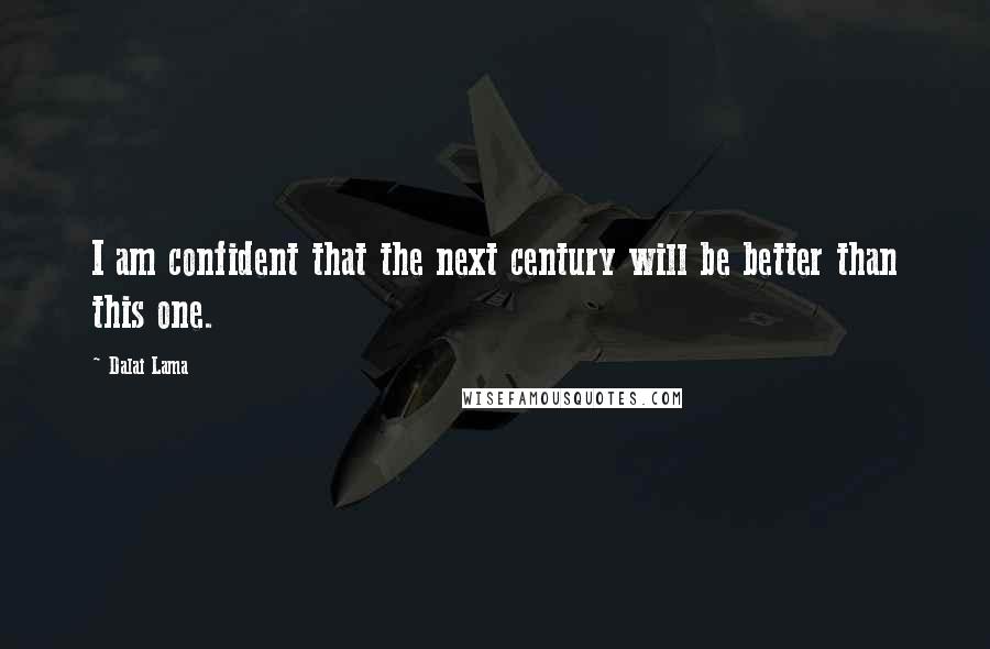 Dalai Lama Quotes: I am confident that the next century will be better than this one.