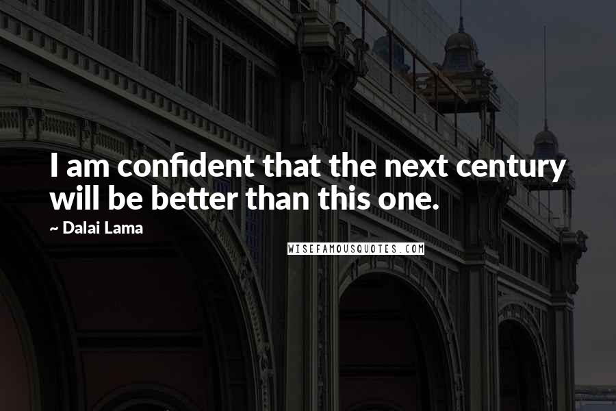 Dalai Lama Quotes: I am confident that the next century will be better than this one.