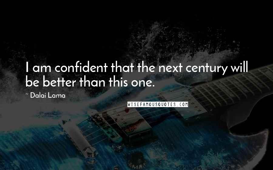 Dalai Lama Quotes: I am confident that the next century will be better than this one.