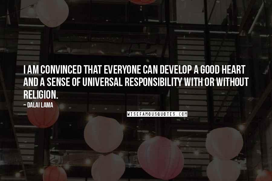 Dalai Lama Quotes: I am convinced that everyone can develop a good heart and a sense of universal responsibility with or without religion.