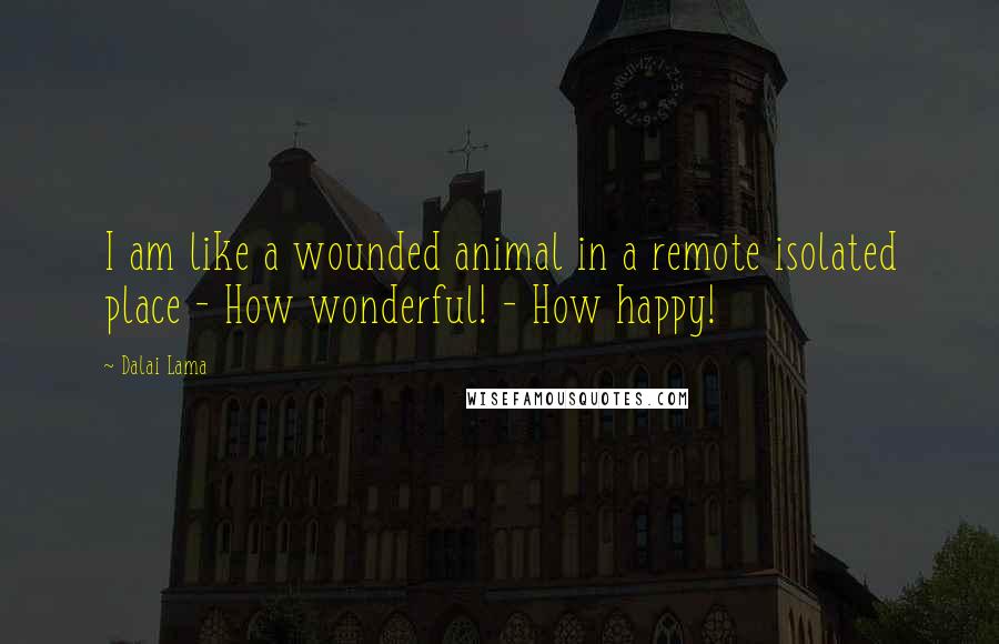 Dalai Lama Quotes: I am like a wounded animal in a remote isolated place - How wonderful! - How happy!