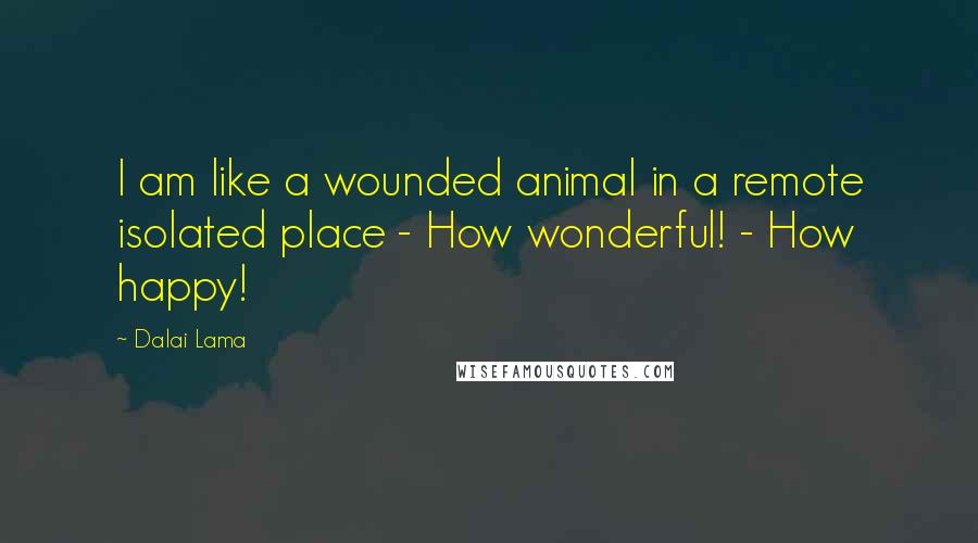 Dalai Lama Quotes: I am like a wounded animal in a remote isolated place - How wonderful! - How happy!