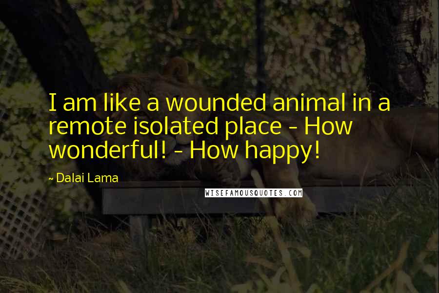 Dalai Lama Quotes: I am like a wounded animal in a remote isolated place - How wonderful! - How happy!