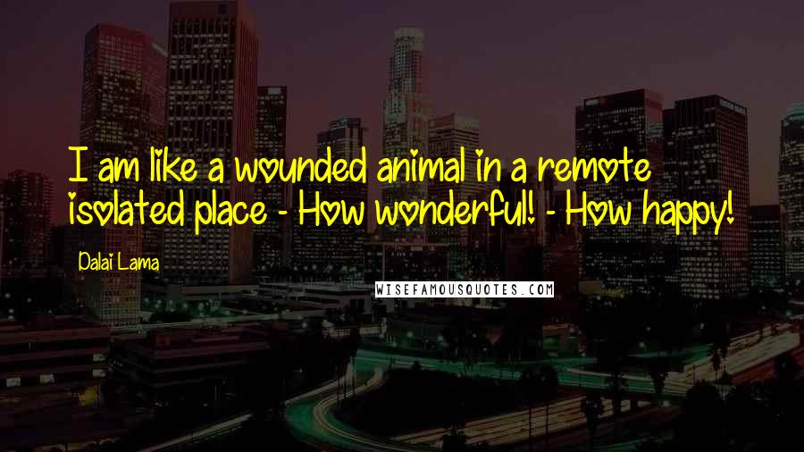 Dalai Lama Quotes: I am like a wounded animal in a remote isolated place - How wonderful! - How happy!