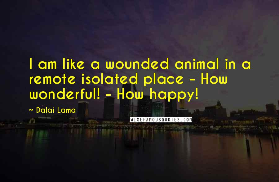 Dalai Lama Quotes: I am like a wounded animal in a remote isolated place - How wonderful! - How happy!