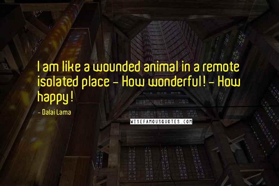 Dalai Lama Quotes: I am like a wounded animal in a remote isolated place - How wonderful! - How happy!