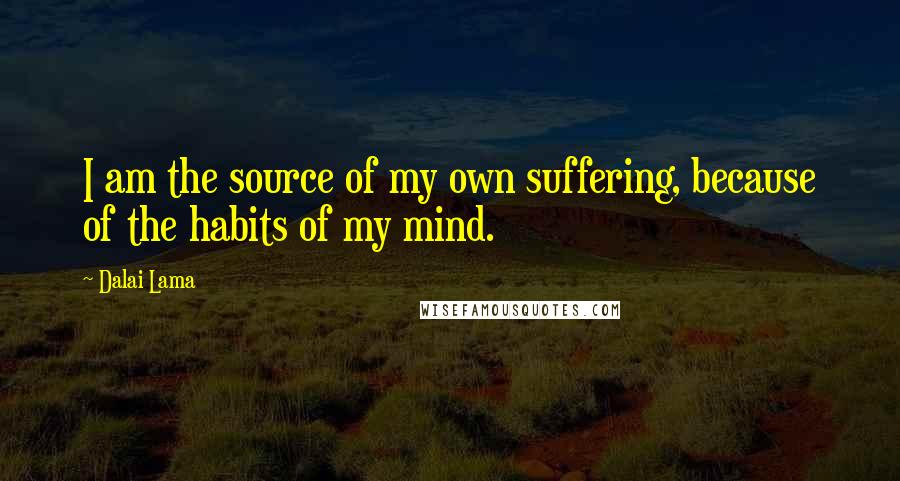 Dalai Lama Quotes: I am the source of my own suffering, because of the habits of my mind.
