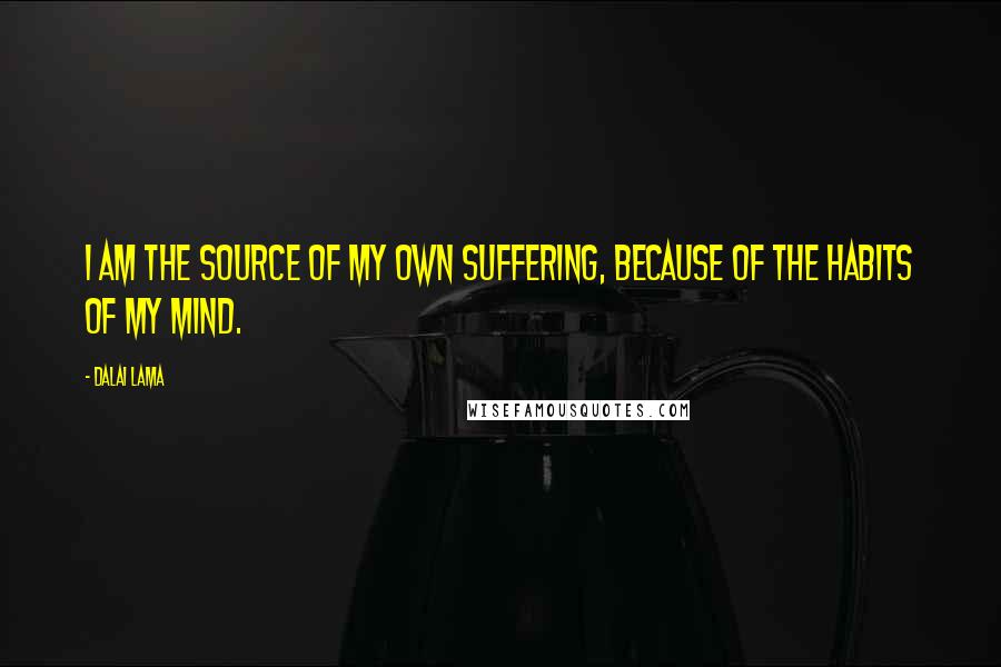 Dalai Lama Quotes: I am the source of my own suffering, because of the habits of my mind.