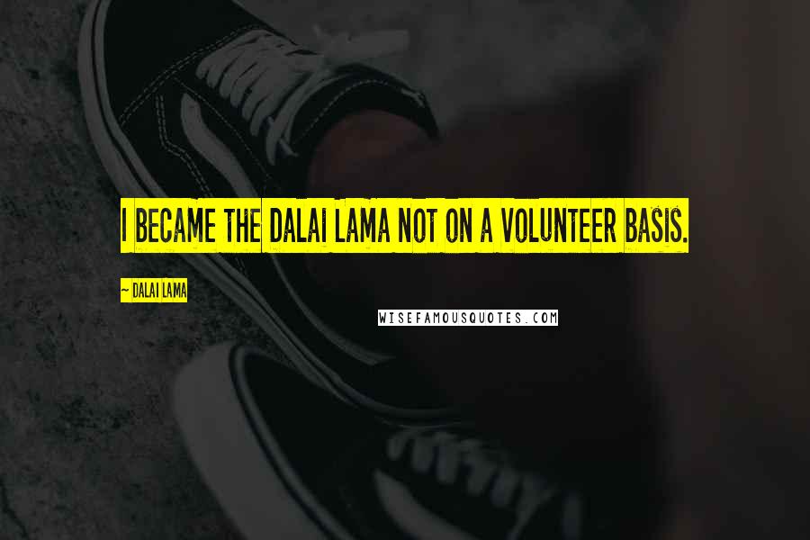 Dalai Lama Quotes: I became the Dalai Lama not on a volunteer basis.
