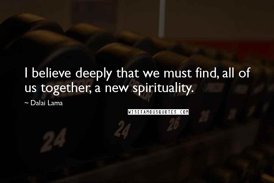 Dalai Lama Quotes: I believe deeply that we must find, all of us together, a new spirituality.