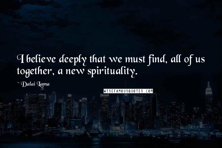 Dalai Lama Quotes: I believe deeply that we must find, all of us together, a new spirituality.