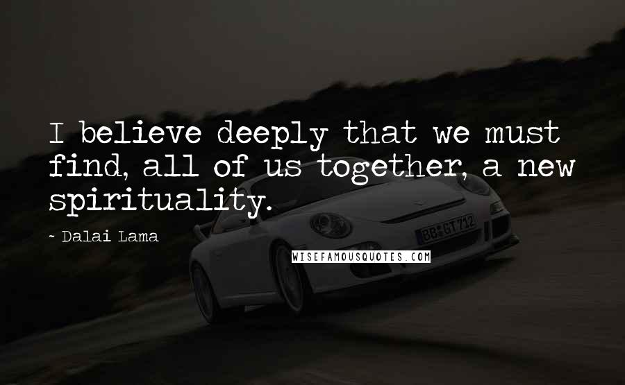 Dalai Lama Quotes: I believe deeply that we must find, all of us together, a new spirituality.