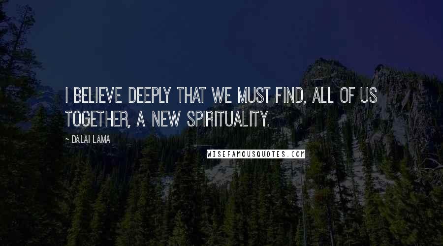 Dalai Lama Quotes: I believe deeply that we must find, all of us together, a new spirituality.