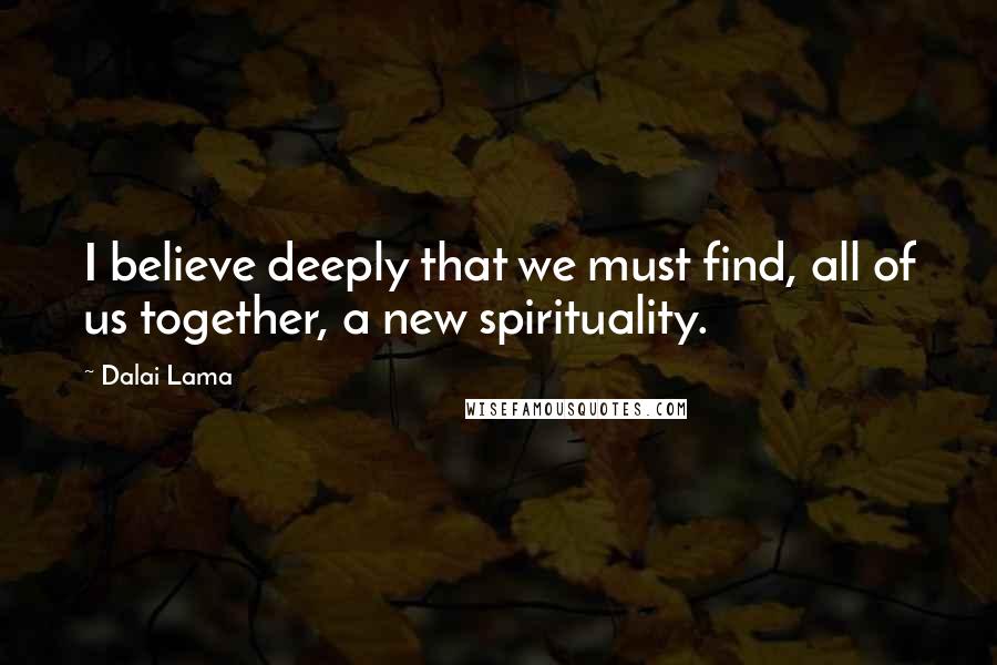 Dalai Lama Quotes: I believe deeply that we must find, all of us together, a new spirituality.