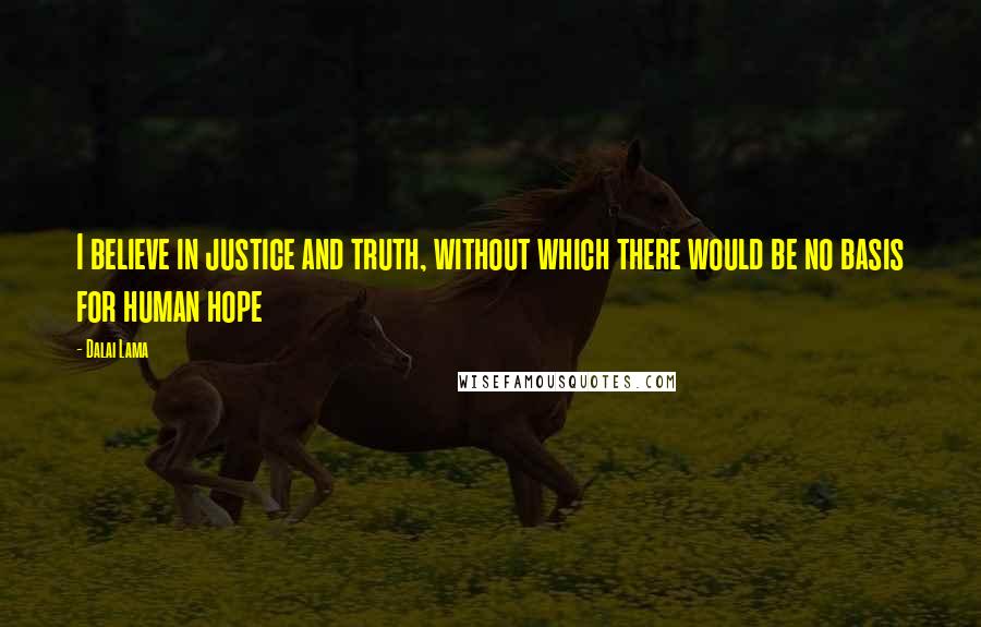 Dalai Lama Quotes: I believe in justice and truth, without which there would be no basis for human hope