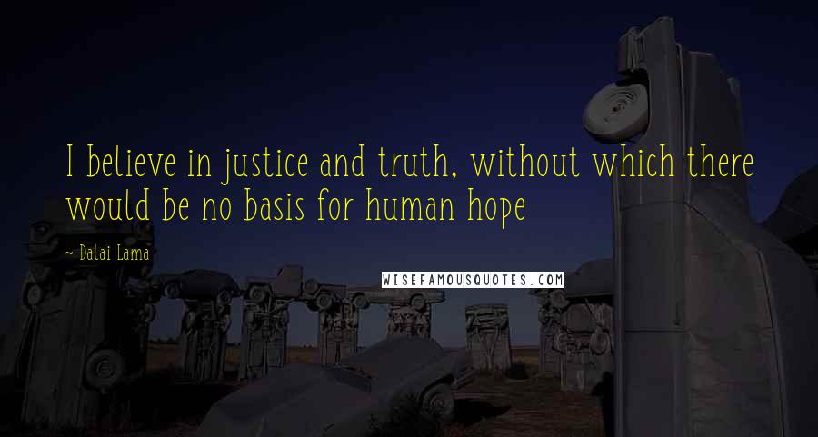 Dalai Lama Quotes: I believe in justice and truth, without which there would be no basis for human hope