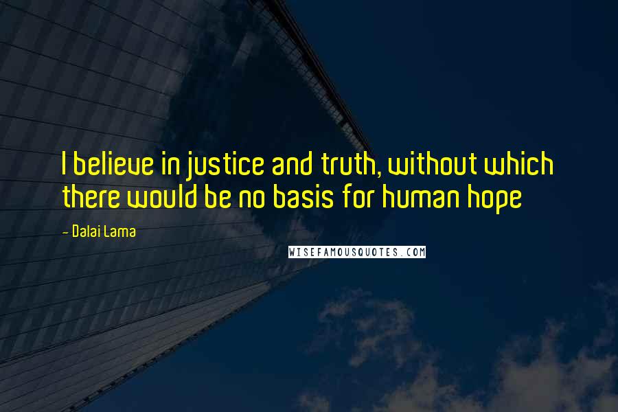 Dalai Lama Quotes: I believe in justice and truth, without which there would be no basis for human hope
