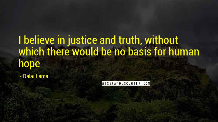 Dalai Lama Quotes: I believe in justice and truth, without which there would be no basis for human hope