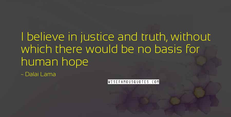 Dalai Lama Quotes: I believe in justice and truth, without which there would be no basis for human hope