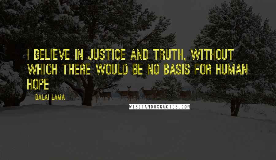 Dalai Lama Quotes: I believe in justice and truth, without which there would be no basis for human hope