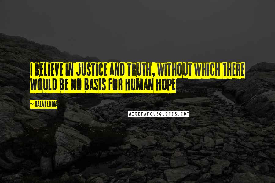 Dalai Lama Quotes: I believe in justice and truth, without which there would be no basis for human hope