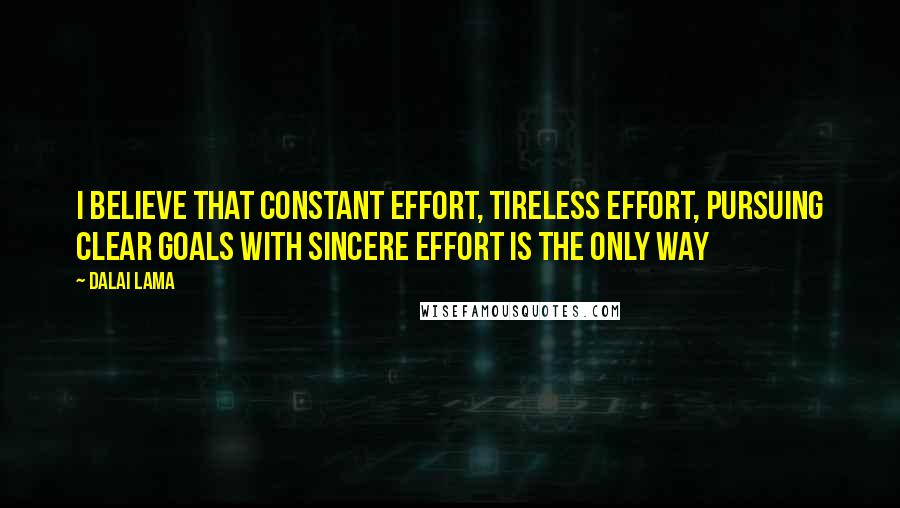 Dalai Lama Quotes: I believe that constant effort, tireless effort, pursuing clear goals with sincere effort is the only way