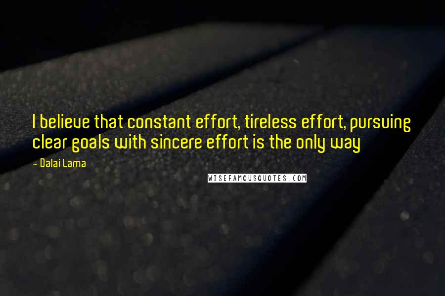 Dalai Lama Quotes: I believe that constant effort, tireless effort, pursuing clear goals with sincere effort is the only way