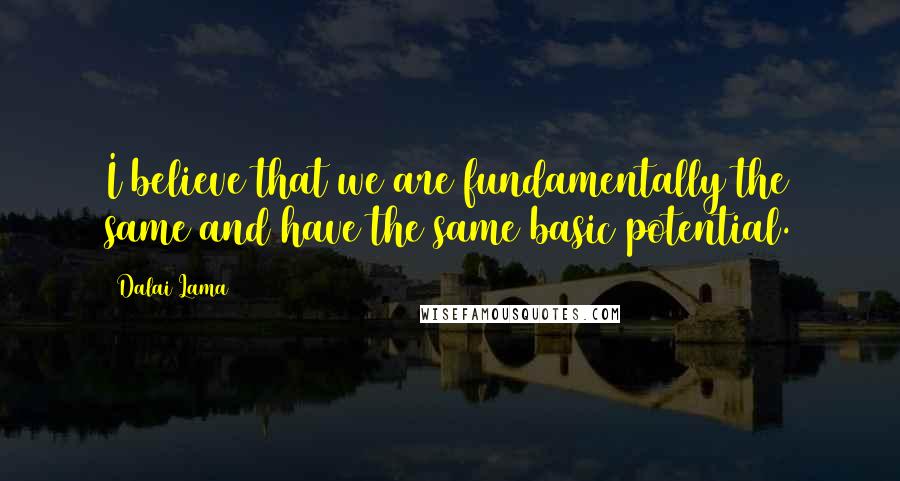 Dalai Lama Quotes: I believe that we are fundamentally the same and have the same basic potential.