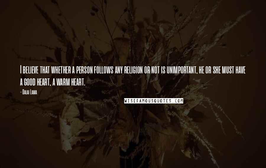 Dalai Lama Quotes: I believe that whether a person follows any religion or not is unimportant, he or she must have a good heart, a warm heart.
