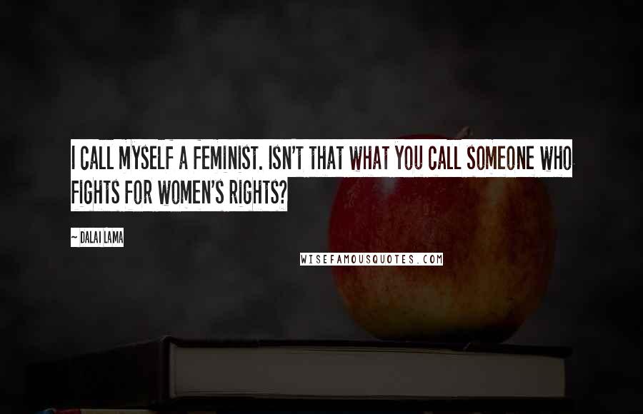 Dalai Lama Quotes: I call myself a feminist. Isn't that what you call someone who fights for women's rights?