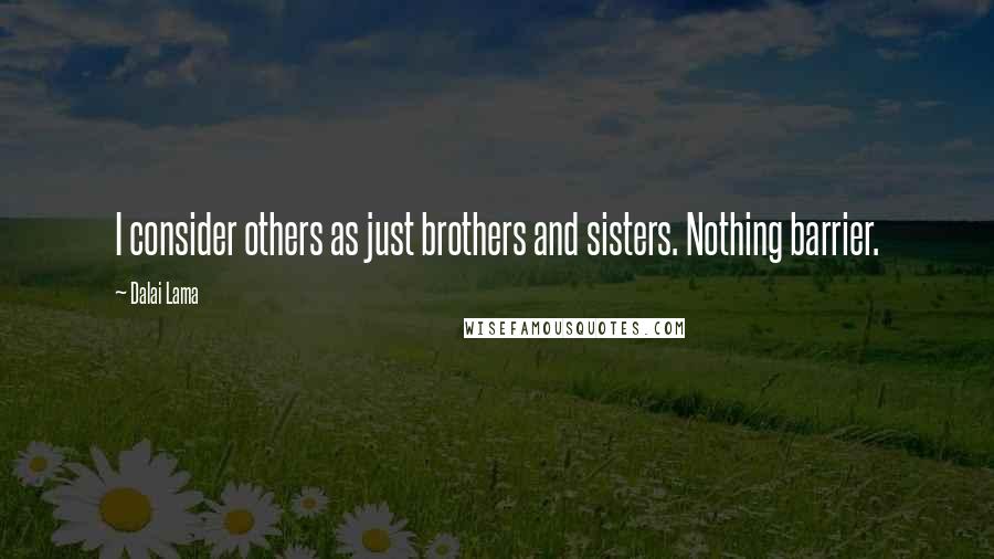 Dalai Lama Quotes: I consider others as just brothers and sisters. Nothing barrier.