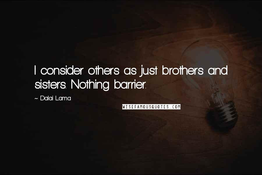 Dalai Lama Quotes: I consider others as just brothers and sisters. Nothing barrier.