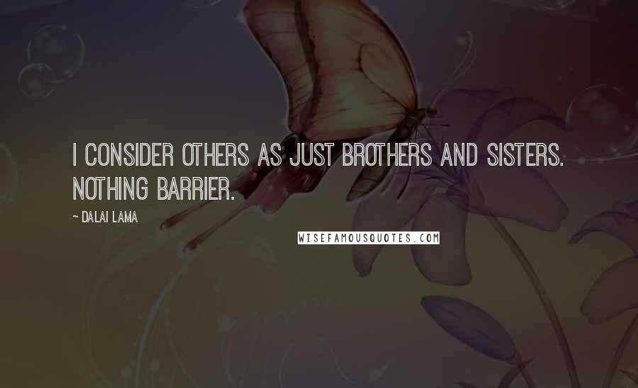 Dalai Lama Quotes: I consider others as just brothers and sisters. Nothing barrier.