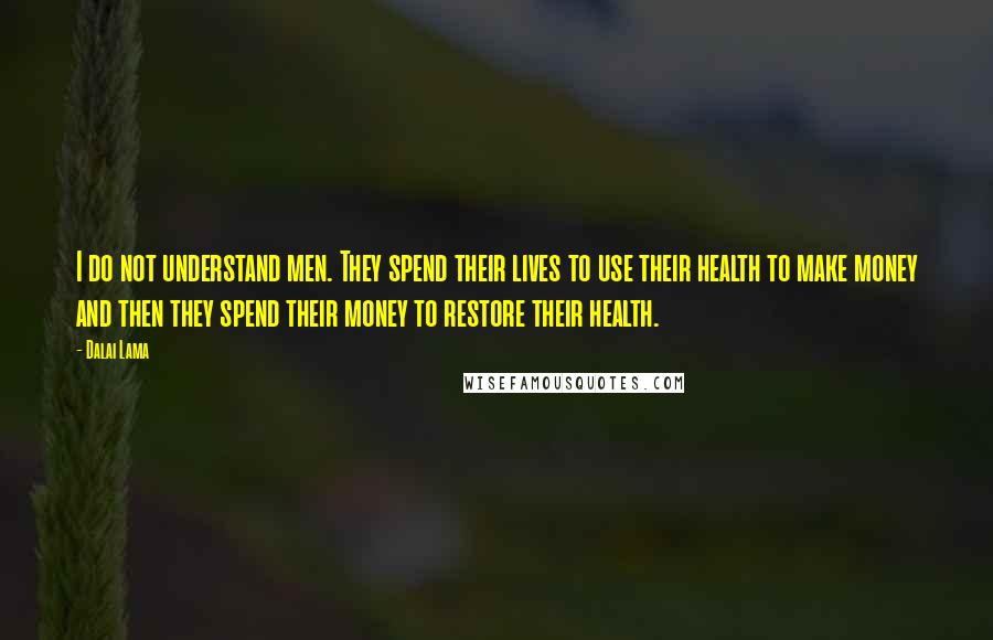 Dalai Lama Quotes: I do not understand men. They spend their lives to use their health to make money and then they spend their money to restore their health.