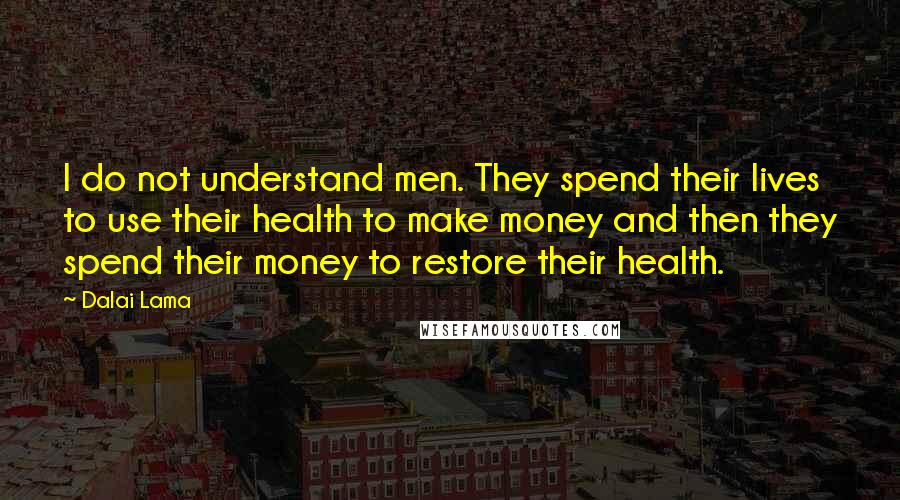 Dalai Lama Quotes: I do not understand men. They spend their lives to use their health to make money and then they spend their money to restore their health.