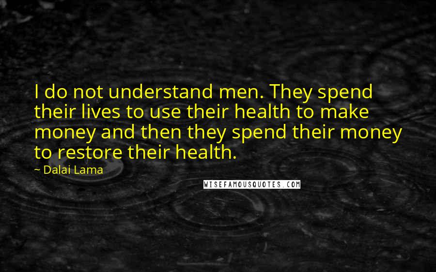 Dalai Lama Quotes: I do not understand men. They spend their lives to use their health to make money and then they spend their money to restore their health.