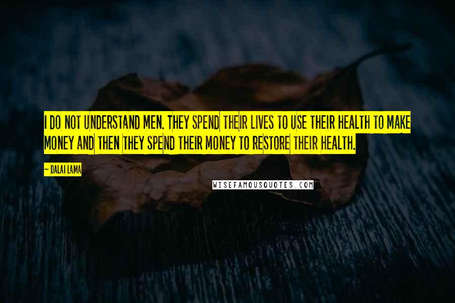 Dalai Lama Quotes: I do not understand men. They spend their lives to use their health to make money and then they spend their money to restore their health.