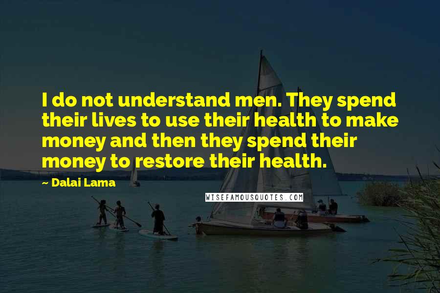 Dalai Lama Quotes: I do not understand men. They spend their lives to use their health to make money and then they spend their money to restore their health.